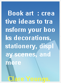 Book art  : creative ideas to transform your books decorations, stationery, display scenes, and more