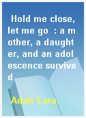 Hold me close, let me go  : a mother, a daughter, and an adolescence survived