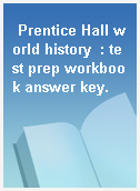 Prentice Hall world history  : test prep workbook answer key.