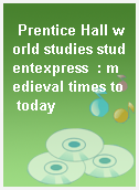 Prentice Hall world studies studentexpress  : medieval times to today