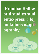 Prentice Hall world studies studentexpress  : foundations of geography