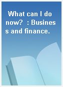 What can I do now?  : Business and finance.