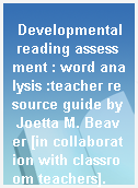 Developmental reading assessment : word analysis :teacher resource guide by Joetta M. Beaver [in collaboration with classroom teachers].