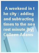 A weekend in the city : adding and subtracting times to the nearest minute [by] Colleen Adams