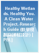 Healthy Wetlands. Healthy You. A Clean Water Project.-Research Guide (教學規劃與課程設計) [PBL]