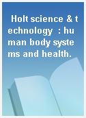 Holt science & technology  : human body systems and health.
