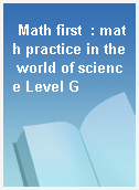 Math first  : math practice in the world of science Level G
