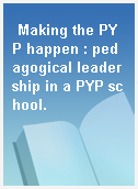 Making the PYP happen : pedagogical leadership in a PYP school.
