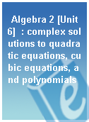 Algebra 2 [Unit 6]  : complex solutions to quadratic equations, cubic equations, and polynomials