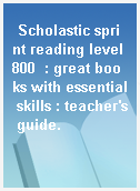 Scholastic sprint reading level 800  : great books with essential skills : teacher