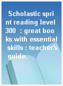 Scholastic sprint reading level 300  : great books with essential skills : teacher