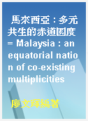 馬來西亞 : 多元共生的赤道國度 = Malaysia : an equatorial nation of co-existing multiplicities