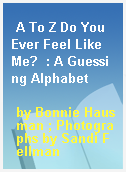 A To Z Do You Ever Feel Like Me?  : A Guessing Alphabet