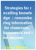 Strategies for recalling knowledge  : remembering information for classroom, homework and test success
