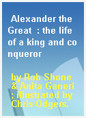 Alexander the Great  : the life of a king and conqueror