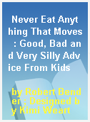 Never Eat Anything That Moves  : Good, Bad and Very Silly Advice From Kids
