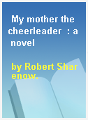 My mother the cheerleader  : a novel