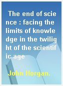 The end of science : facing the limits of knowledge in the twilight of the scientific age