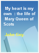 My heart is my own  : the life of Mary Queen of Scots