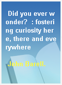 Did you ever wonder?  : fostering curiosity here, there and everywhere