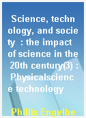 Science, technology, and society  : the impact of science in the 20th century(3) : Physicalscience technology